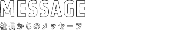 社長からのメッセージ MESSAGE