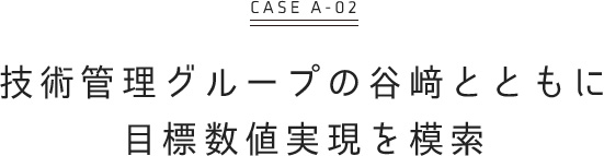 技術管理グループの谷﨑とともに 目標数値実現を模索