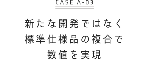 新たな開発ではなく 標準仕様品の複合で数値を実現