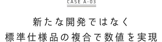 新たな開発ではなく 標準仕様品の複合で数値を実現