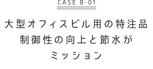 大型オフィスビル用の特注品 制御性の向上と節水がミッション