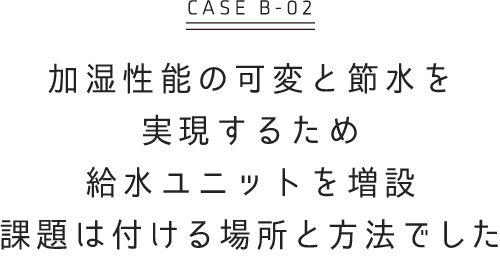 加湿性能の可変と節水を実現するため 給水ユニットを増設 課題は付く場所と方法でした