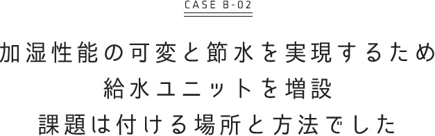 加湿性能の可変と節水を実現するため 給水ユニットを増設 課題は付く場所と方法でした