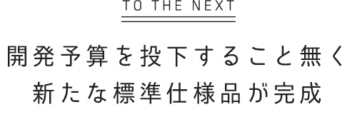 開発予算を投下すること無く 新たな標準仕様品が完成