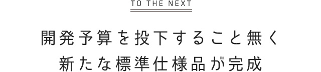 開発予算を投下すること無く 新たな標準仕様品が完成