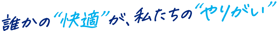 誰かの快適が、私たちのやりがい